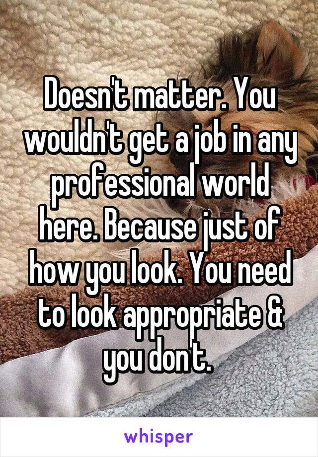 Doesn't matter. You wouldn't get a job in any professional world here. Because just of how you look. You need to look appropriate & you don't. 