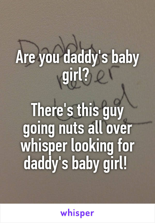 Are you daddy's baby girl? 

There's this guy going nuts all over whisper looking for daddy's baby girl! 