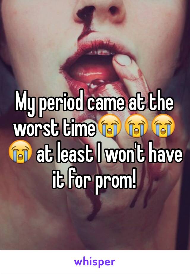 My period came at the worst time😭😭😭😭 at least I won't have it for prom!