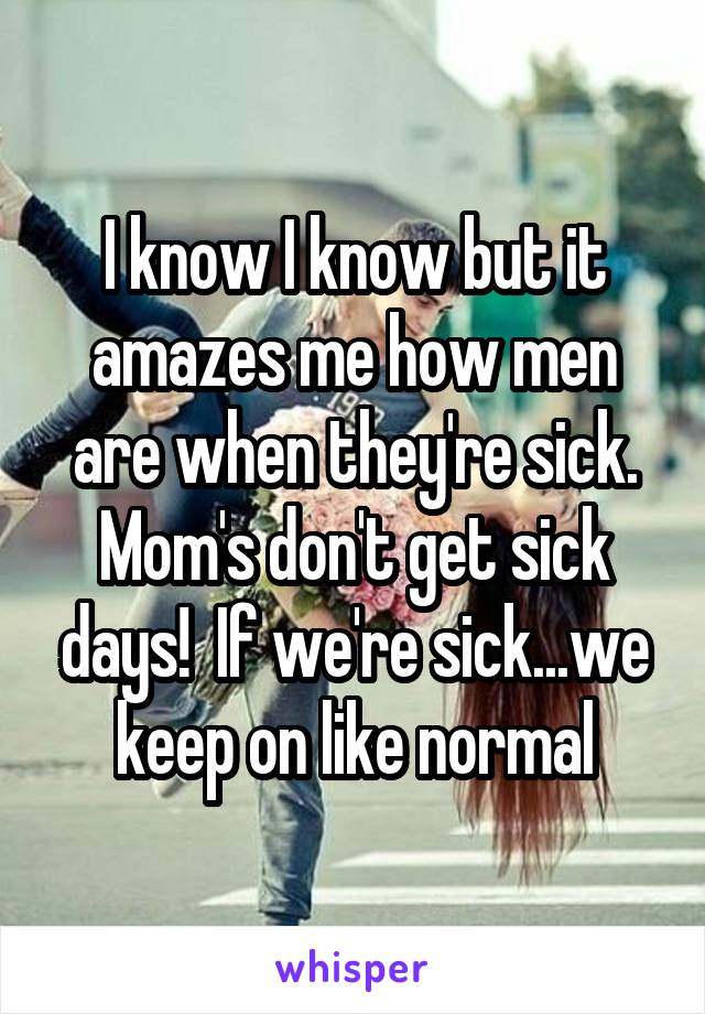 I know I know but it amazes me how men are when they're sick. Mom's don't get sick days!  If we're sick...we keep on like normal