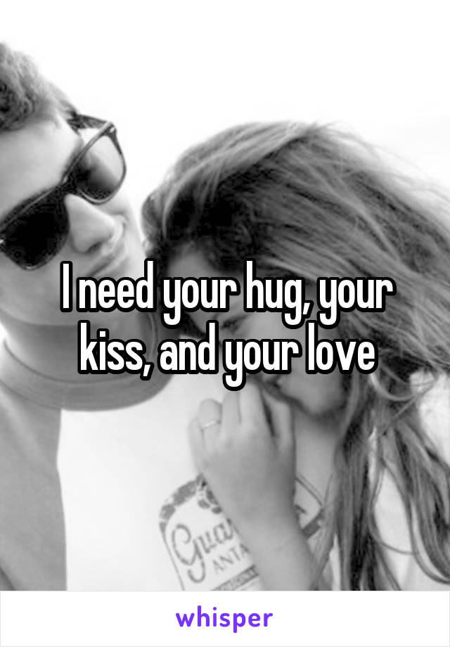 I need your hug, your kiss, and your love