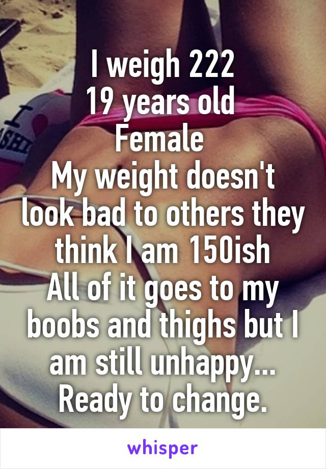I weigh 222
19 years old 
Female 
My weight doesn't look bad to others they think I am 150ish
All of it goes to my boobs and thighs but I am still unhappy...
Ready to change.
