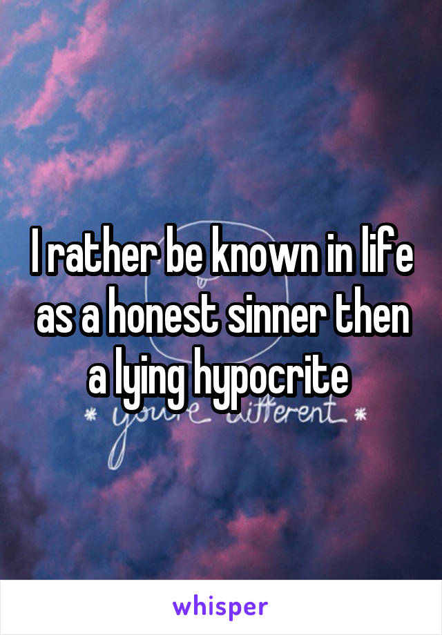 I rather be known in life as a honest sinner then a lying hypocrite 