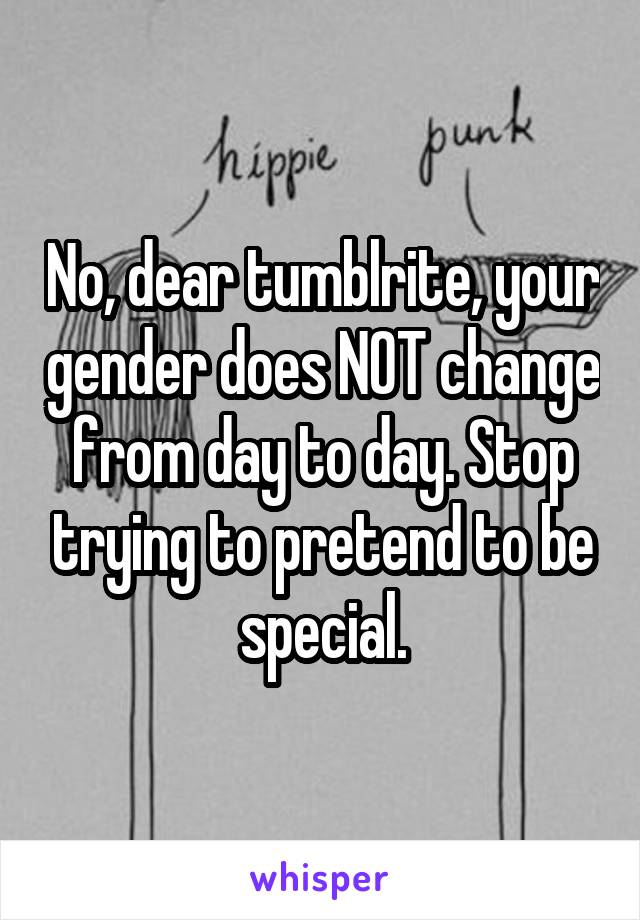 No, dear tumblrite, your gender does NOT change from day to day. Stop trying to pretend to be special.