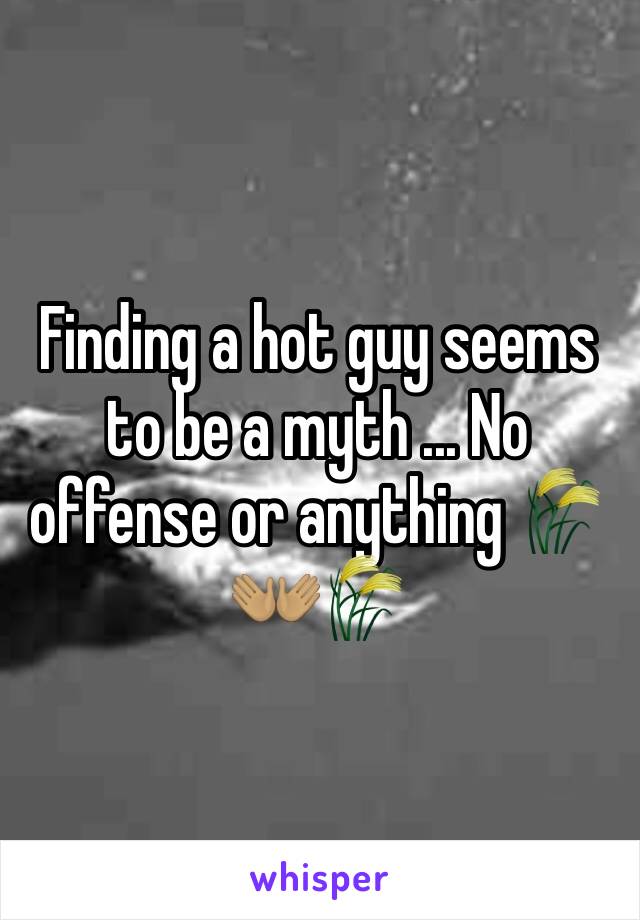 Finding a hot guy seems to be a myth ... No offense or anything 🌾👐🏽🌾