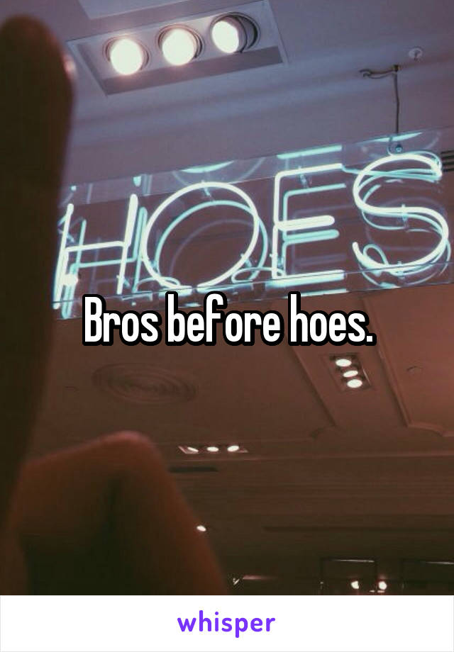 Bros before hoes.