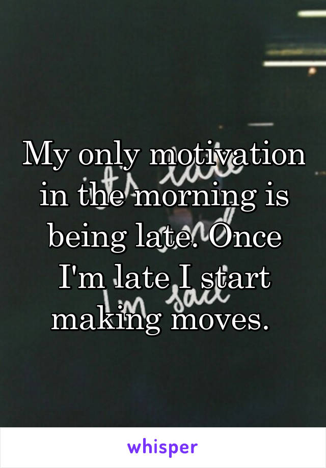 My only motivation in the morning is being late. Once I'm late I start making moves. 