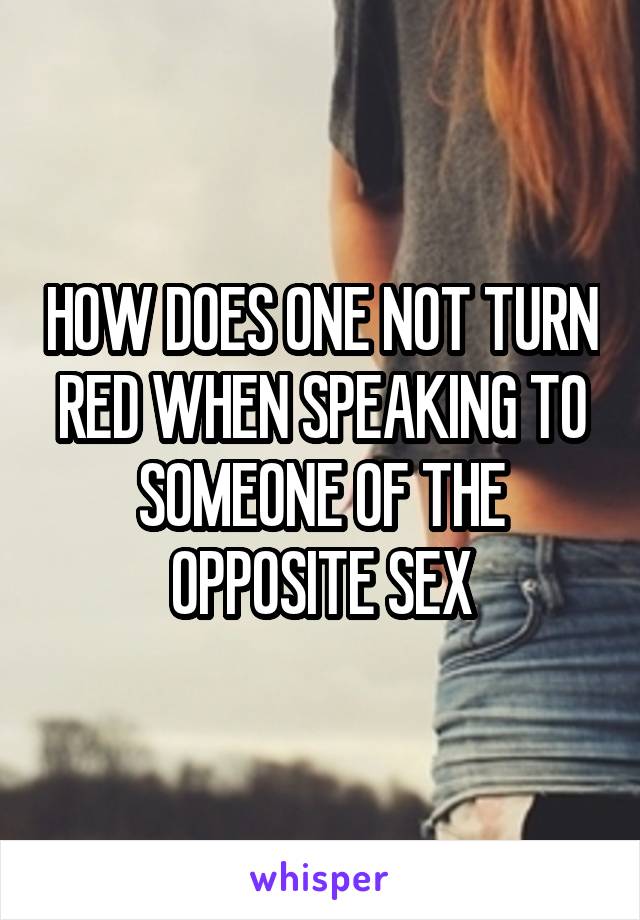 HOW DOES ONE NOT TURN RED WHEN SPEAKING TO SOMEONE OF THE OPPOSITE SEX
