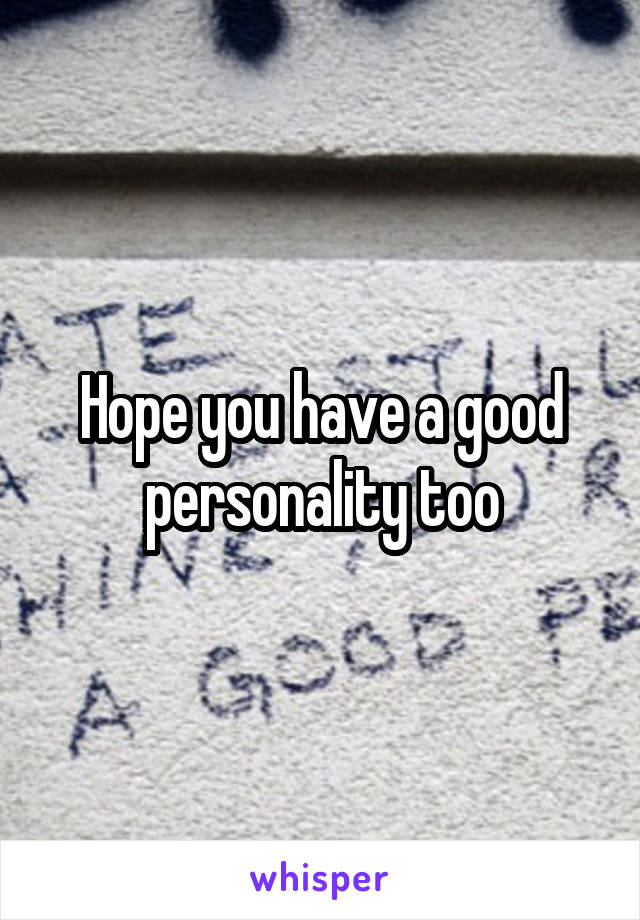 Hope you have a good personality too