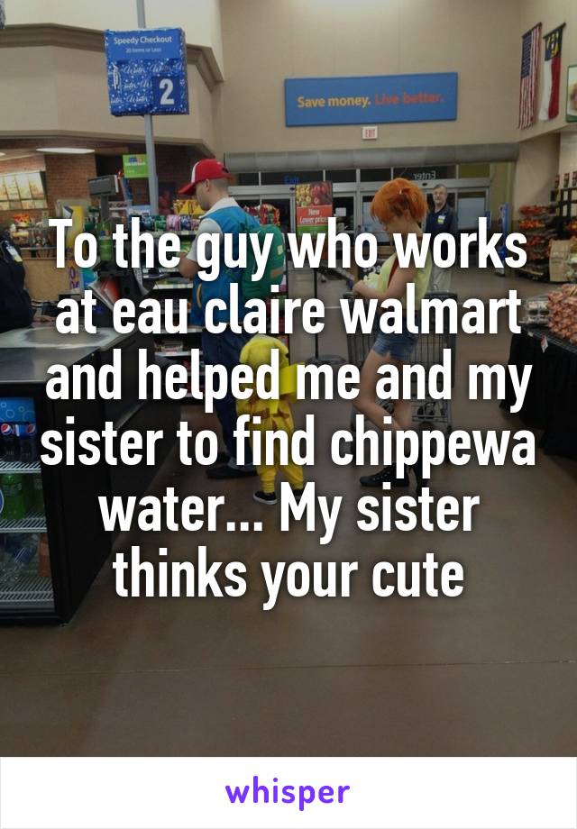 To the guy who works at eau claire walmart and helped me and my sister to find chippewa water... My sister thinks your cute