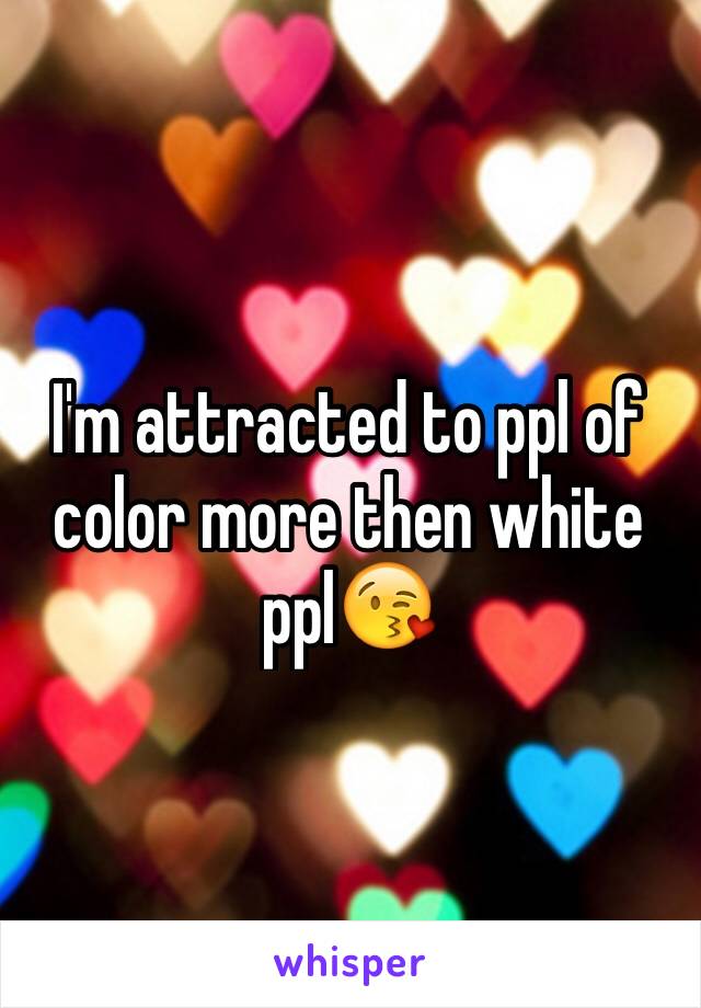 I'm attracted to ppl of color more then white ppl😘