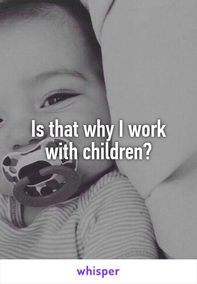 Is that why I work with children?