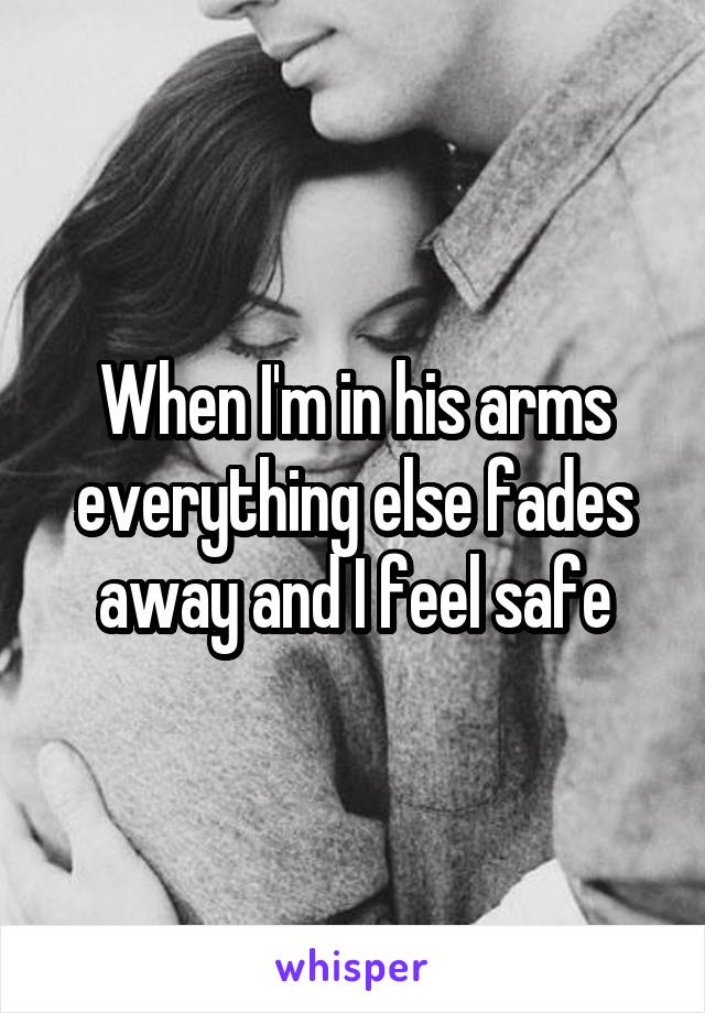 When I'm in his arms everything else fades away and I feel safe