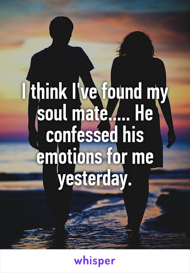 I think I've found my soul mate..... He confessed his emotions for me yesterday.