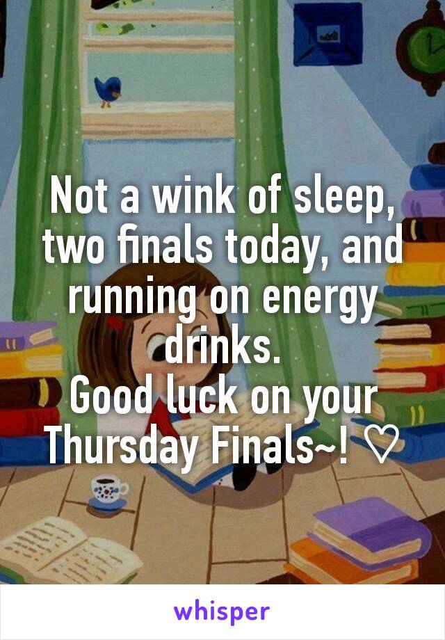Not a wink of sleep, two finals today, and running on energy drinks.
Good luck on your Thursday Finals~! ♡