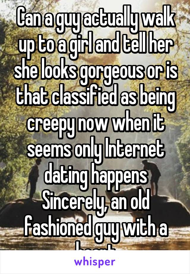 Can a guy actually walk up to a girl and tell her she looks gorgeous or is that classified as being creepy now when it seems only Internet dating happens
Sincerely, an old fashioned guy with a heart