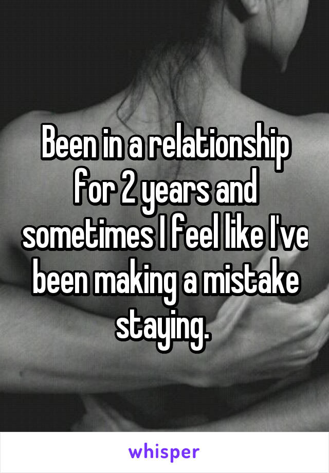 Been in a relationship for 2 years and sometimes I feel like I've been making a mistake staying. 