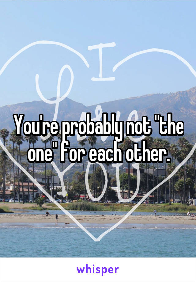 You're probably not "the one" for each other.