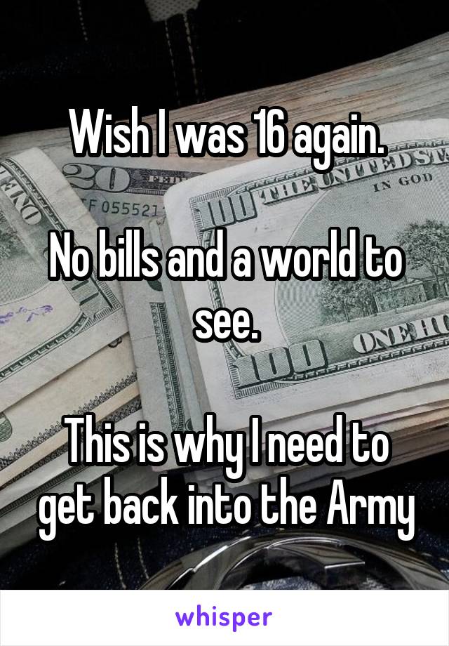Wish I was 16 again.

No bills and a world to see.

This is why I need to get back into the Army