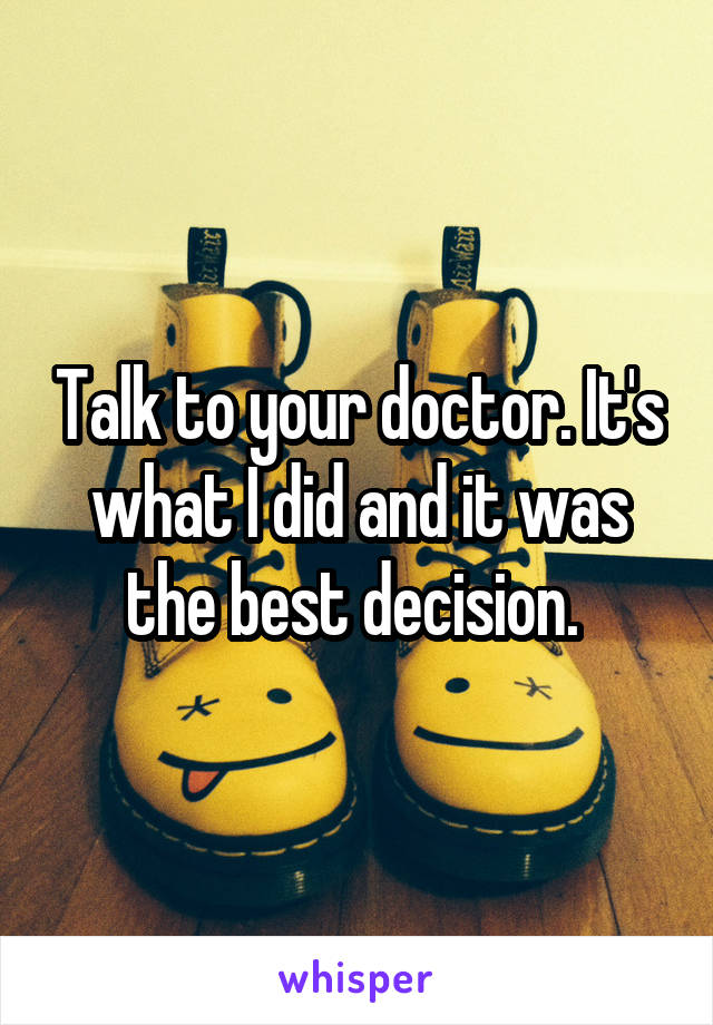 Talk to your doctor. It's what I did and it was the best decision. 