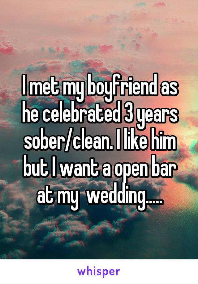 I met my boyfriend as he celebrated 3 years sober/clean. I like him but I want a open bar at my  wedding.....