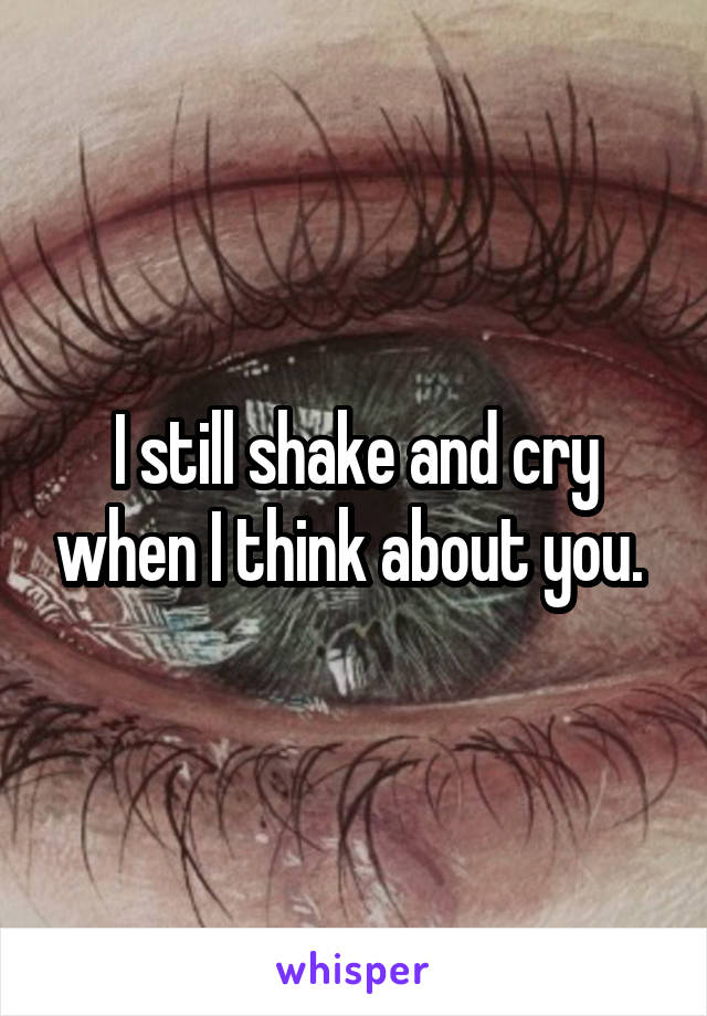 I still shake and cry when I think about you. 