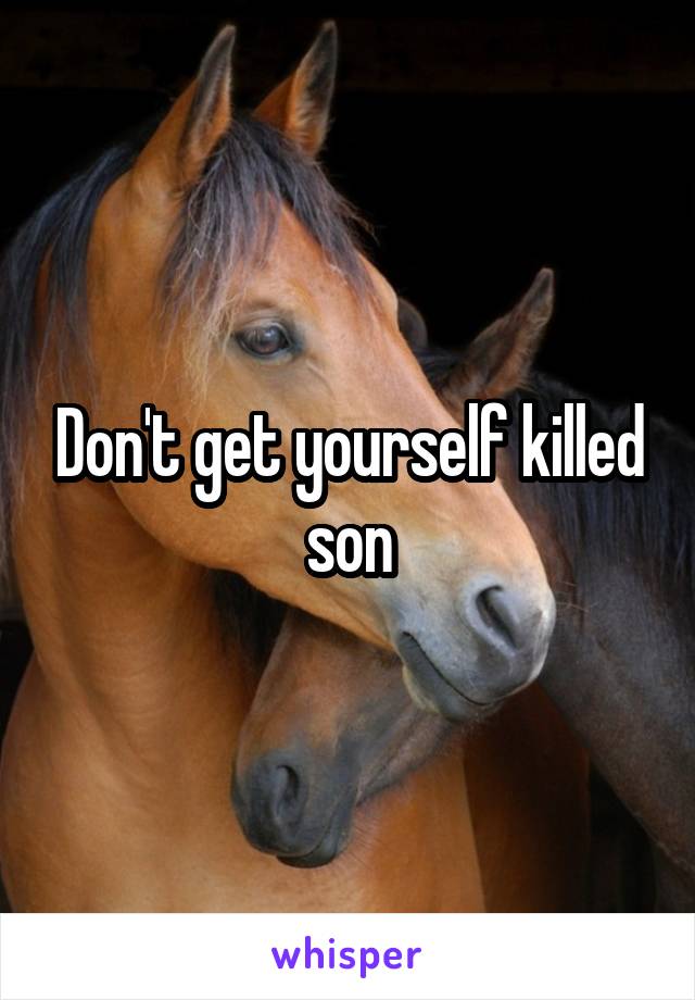 Don't get yourself killed son