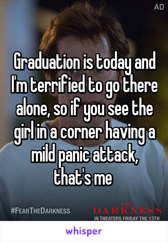 Graduation is today and I'm terrified to go there alone, so if you see the girl in a corner having a mild panic attack, that's me 