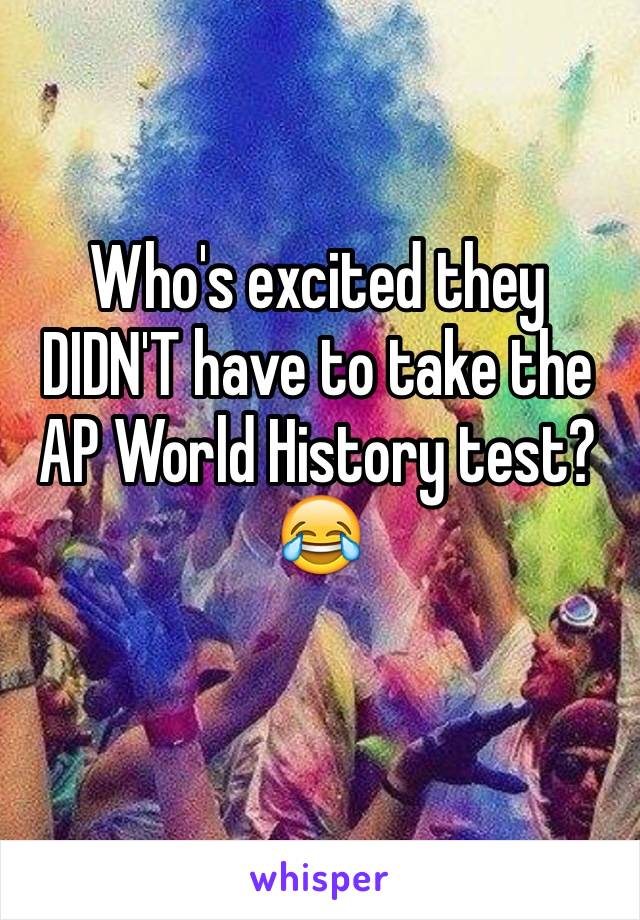 Who's excited they DIDN'T have to take the AP World History test? 😂