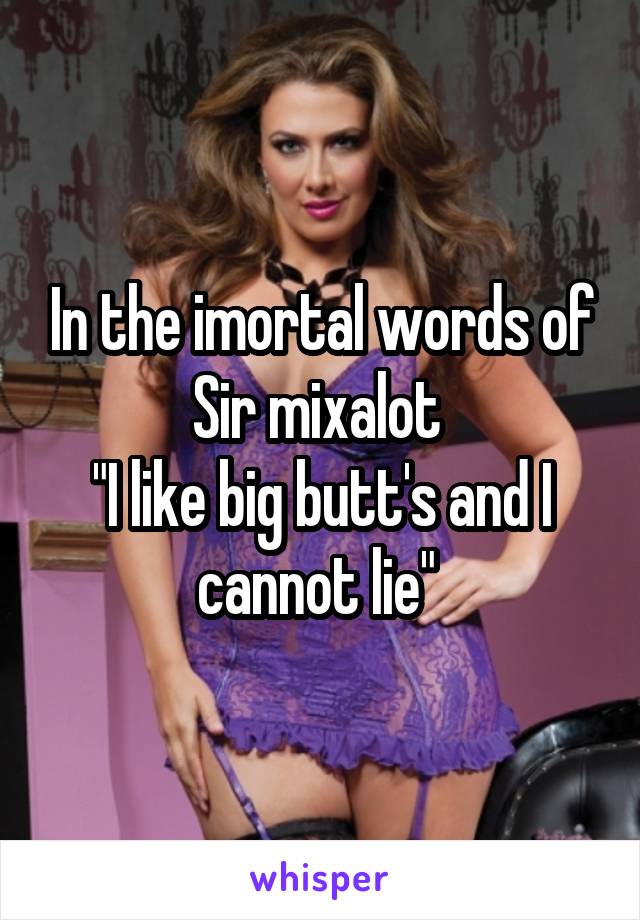 In the imortal words of Sir mixalot 
"I like big butt's and I cannot lie" 