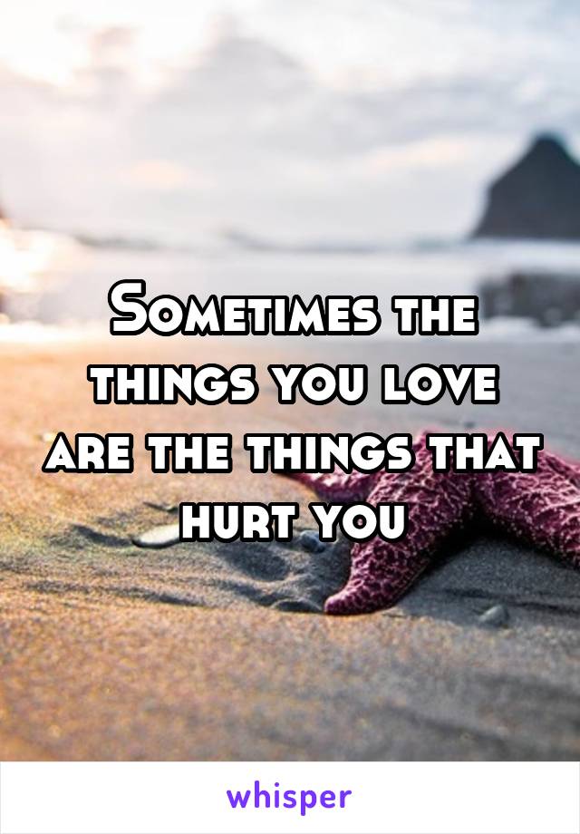 Sometimes the things you love are the things that hurt you