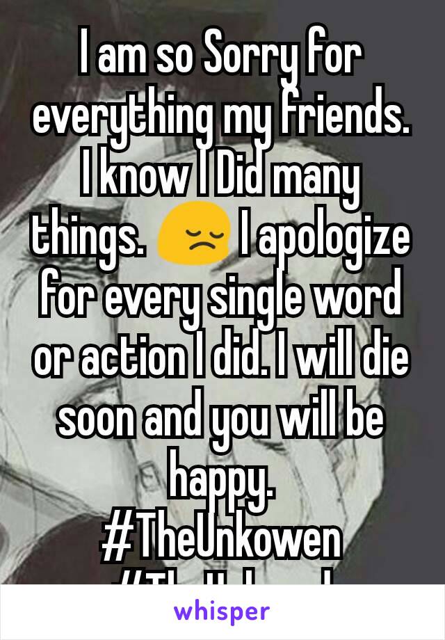 I am so Sorry for everything my friends. I know I Did many things. 😔 I apologize for every single word or action I did. I will die soon and you will be happy.
#TheUnkowen
#TheUnloved