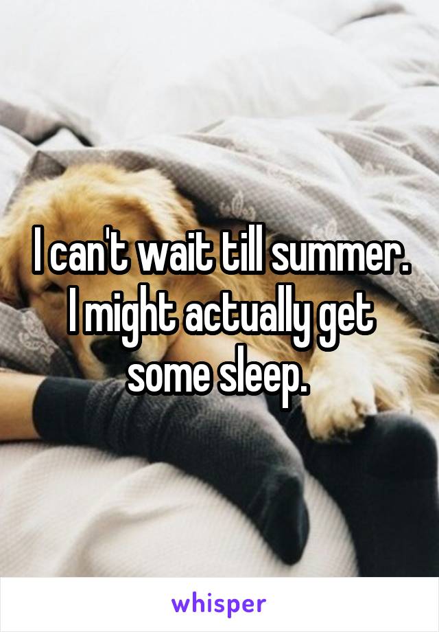 I can't wait till summer. I might actually get some sleep. 
