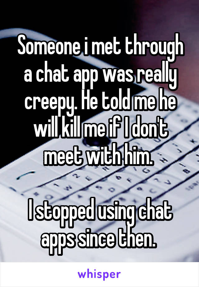 Someone i met through a chat app was really creepy. He told me he will kill me if I don't meet with him. 

I stopped using chat apps since then. 