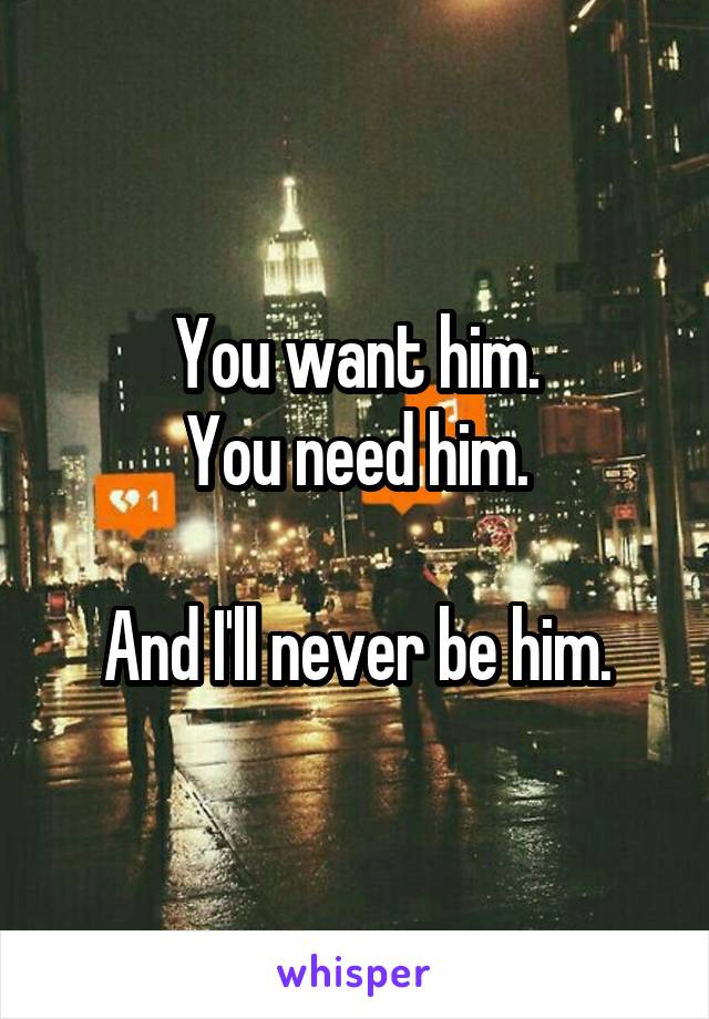 You want him.
You need him.

And I'll never be him.