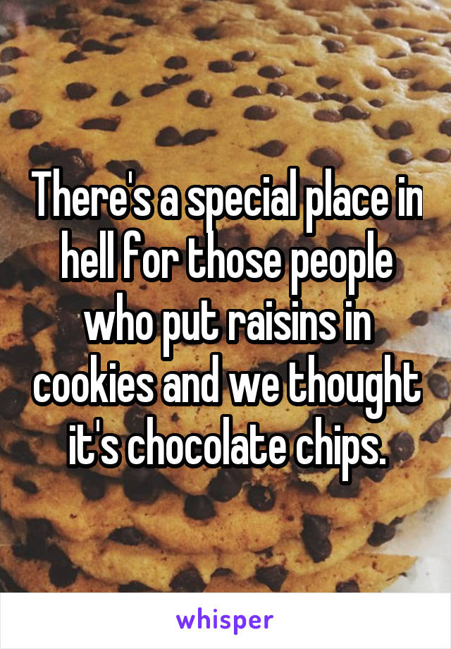 There's a special place in hell for those people who put raisins in cookies and we thought it's chocolate chips.