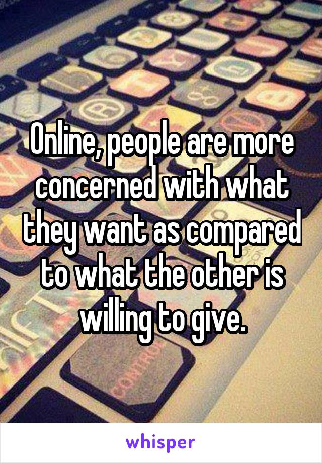 Online, people are more concerned with what they want as compared to what the other is willing to give.