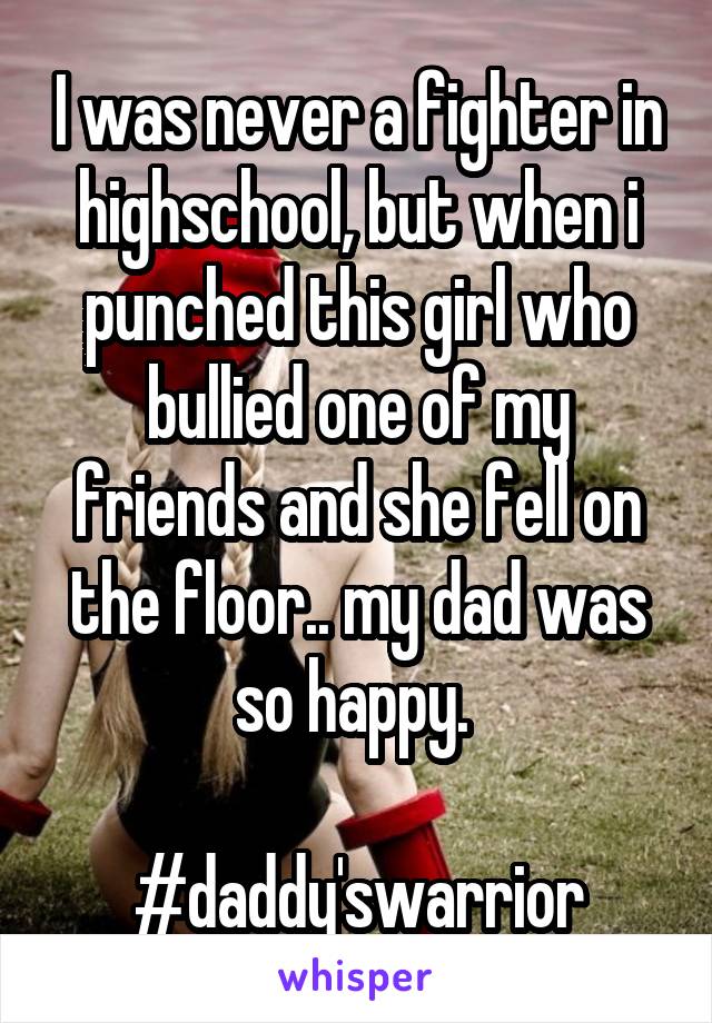 I was never a fighter in highschool, but when i punched this girl who bullied one of my friends and she fell on the floor.. my dad was so happy. 

#daddy'swarrior
