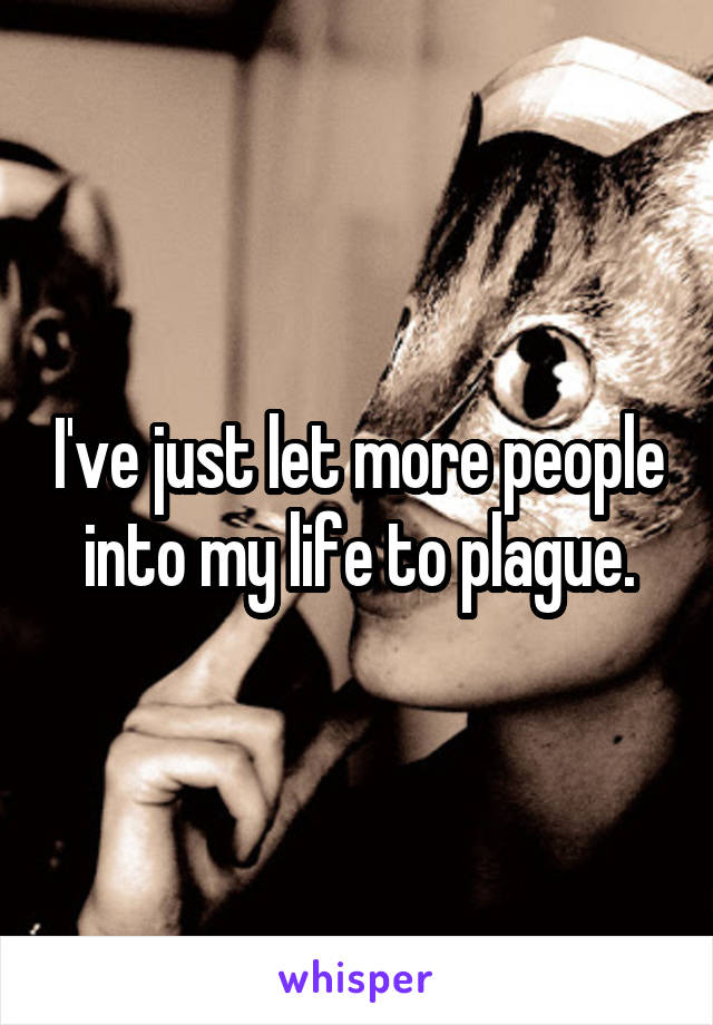 I've just let more people into my life to plague.