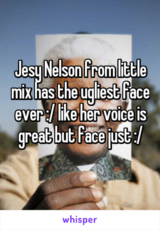 Jesy Nelson from little mix has the ugliest face ever :/ like her voice is great but face just :/
