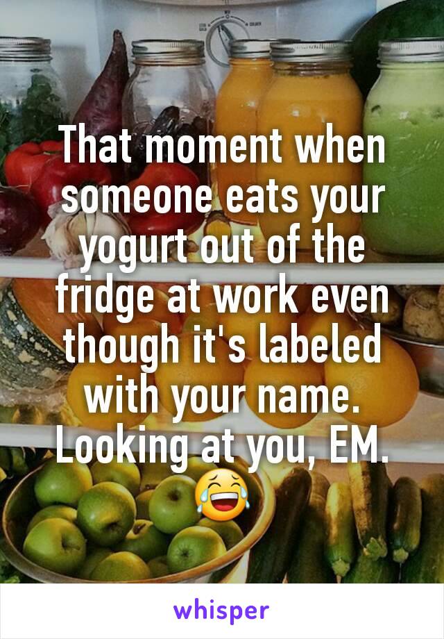 That moment when someone eats your yogurt out of the fridge at work even though it's labeled with your name. Looking at you, EM. 😂