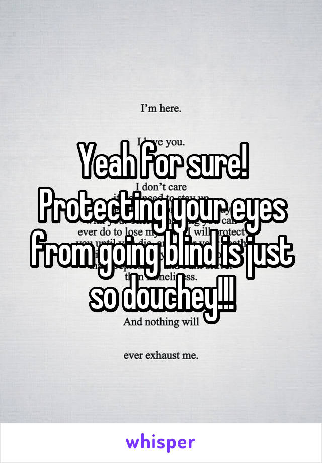 Yeah for sure! Protecting your eyes from going blind is just so douchey!!!