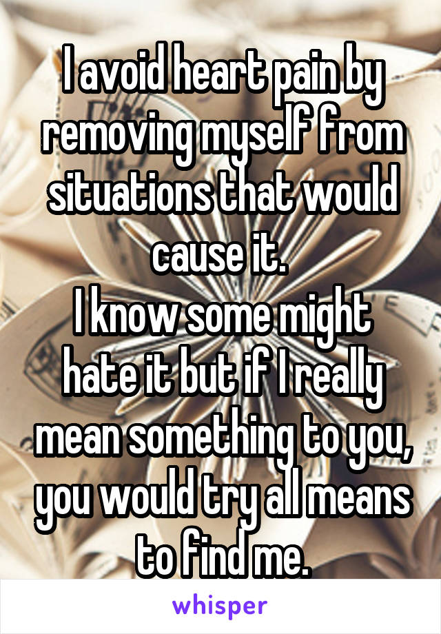I avoid heart pain by removing myself from situations that would cause it. 
I know some might hate it but if I really mean something to you, you would try all means to find me.