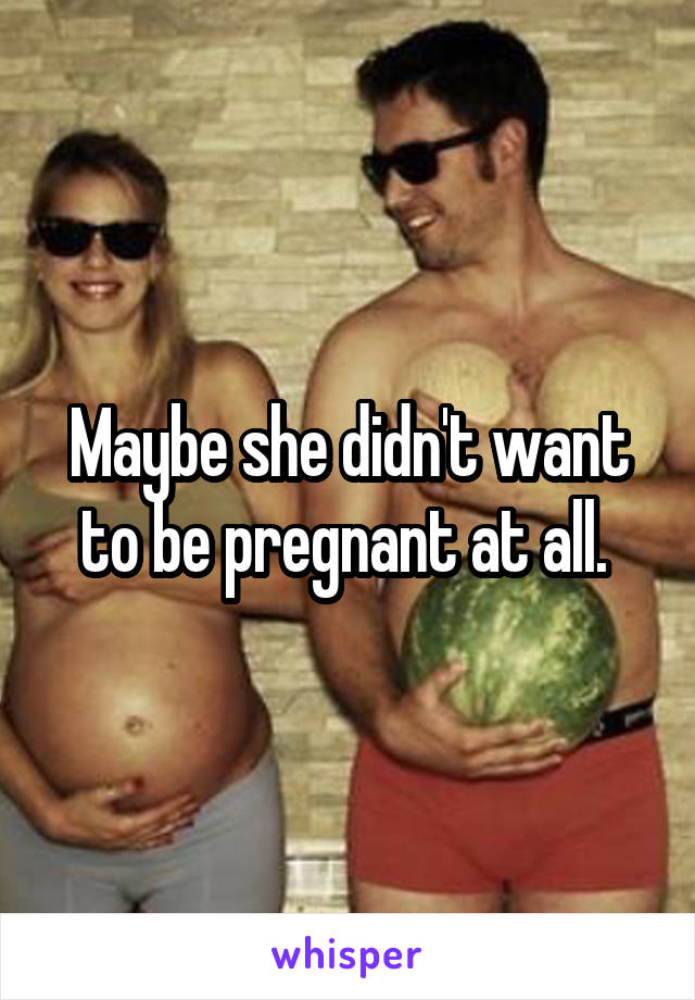 Maybe she didn't want to be pregnant at all. 