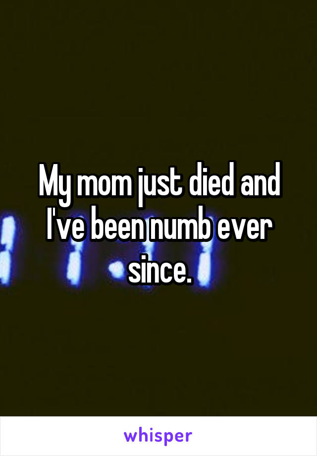 My mom just died and I've been numb ever since.