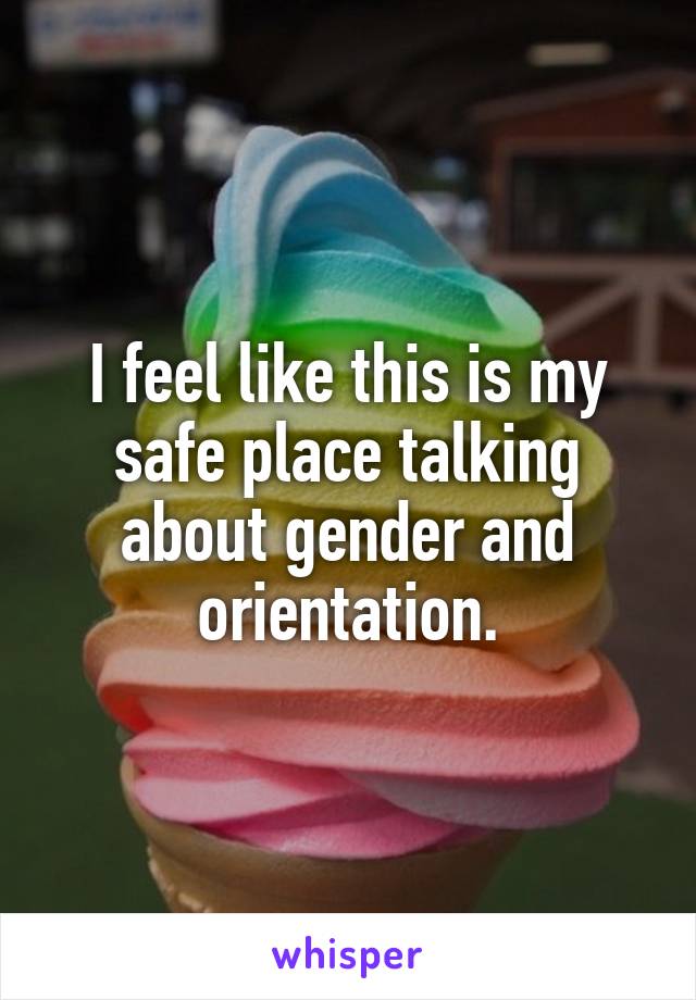I feel like this is my safe place talking about gender and orientation.