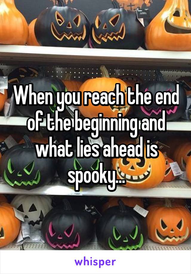 When you reach the end of the beginning and what lies ahead is spooky...