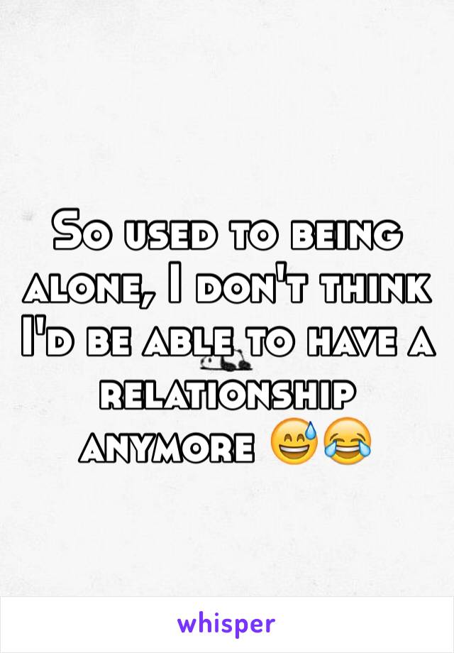 So used to being alone, I don't think I'd be able to have a relationship anymore 😅😂