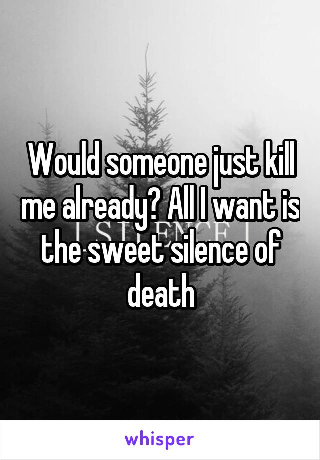 Would someone just kill me already? All I want is the sweet silence of death