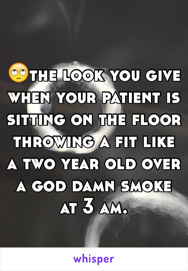 🙄the look you give when your patient is sitting on the floor throwing a fit like a two year old over a god damn smoke at 3 am. 